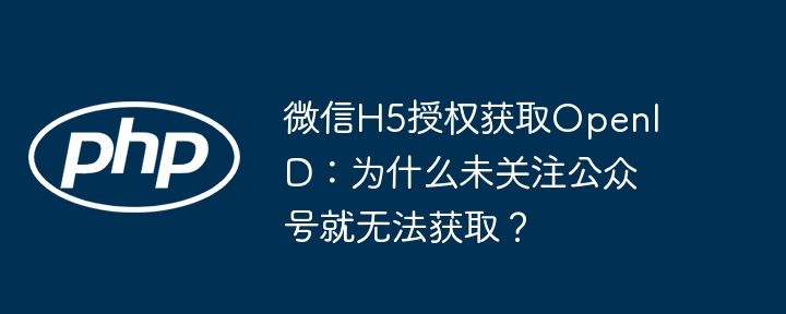 微信h5授权获取openid:为什么未关注公众号就无法获取?