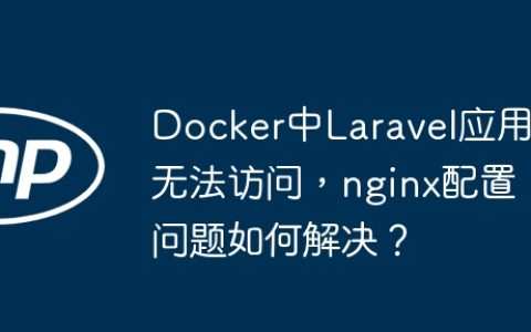 Docker中Laravel应用无法访问，nginx配置问题如何解决？