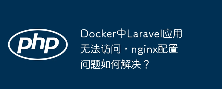 docker中laravel应用无法访问,nginx配置问题如何解决?