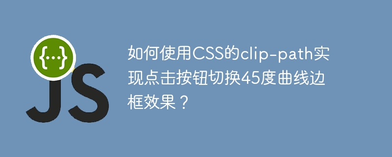 如何使用css的clip-path实现点击按钮切换45度曲线边框效果？