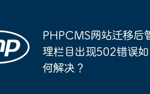 PHPCMS网站迁移后管理栏目出现502错误如何解决？