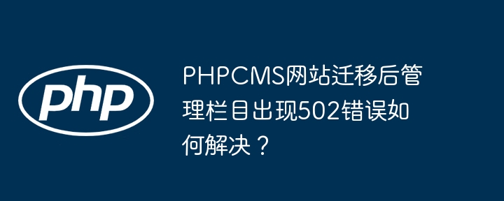 phpcms网站迁移后管理栏目出现502错误如何解决?