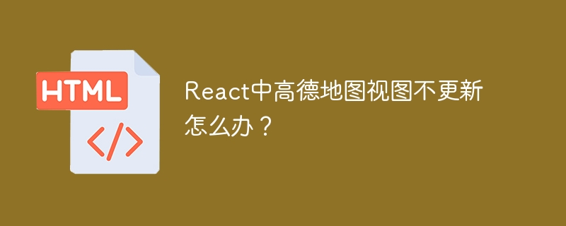 React中高德地图视图不更新怎么办?