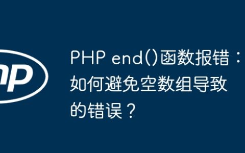 PHP end()函数报错：如何避免空数组导致的错误？