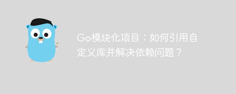 go模块化项目：如何引用自定义库并解决依赖问题？