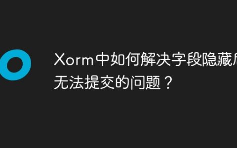 Xorm中如何解决字段隐藏后无法提交的问题？