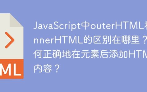 JavaScript中outerHTML和innerHTML的区别在哪里？如何正确地在元素后添加HTML内容？
