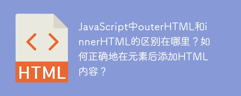 JavaScript中outerHTML和innerHTML的区别在哪里?如何正确地在元素后添加HTML内容?