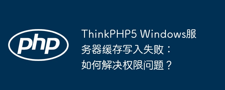 thinkphp5 windows服务器缓存写入失败:如何解决权限问题?