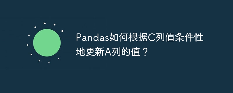 pandas如何根据c列值条件性地更新a列的值?
