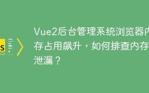 Vue2后台管理系统浏览器内存占用飙升，如何排查内存泄漏？