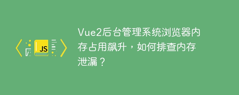 vue2后台管理系统浏览器内存占用飙升,如何排查内存泄漏?