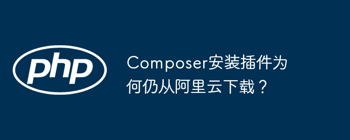 composer安装插件为何仍从阿里云下载?