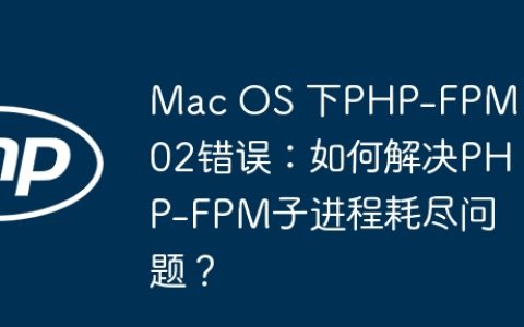 Mac OS 下PHP-FPM 502错误：如何解决PHP-FPM子进程耗尽问题？