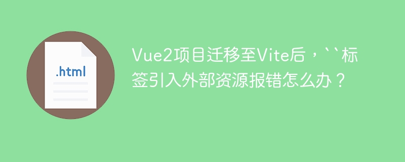 Vue2项目迁移至Vite后,``标签引入外部资源报错怎么办?