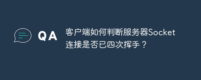 客户端如何判断服务器socket连接是否已四次挥手?