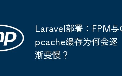 Laravel部署：FPM与Opcache缓存为何会逐渐变慢？