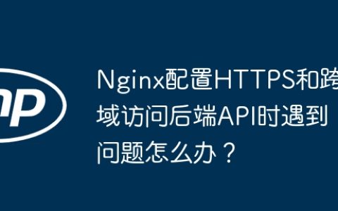 Nginx配置HTTPS和跨域访问后端API时遇到问题怎么办？