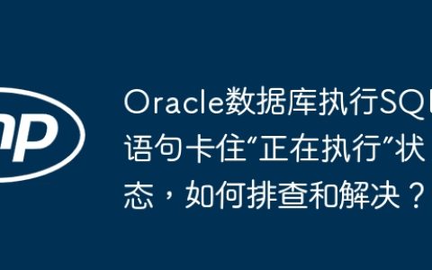 Oracle数据库执行SQL语句卡住“正在执行”状态，如何排查和解决？