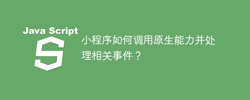小程序如何调用原生能力并处理相关事件?