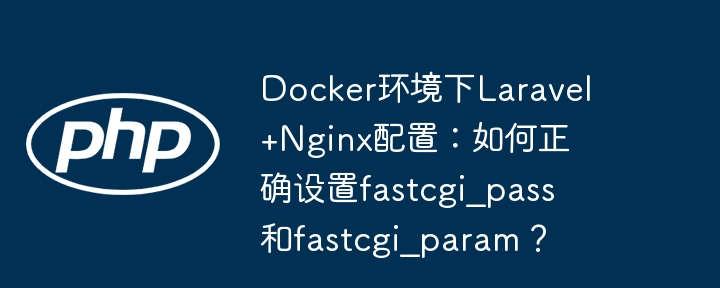 docker环境下laravel+nginx配置:如何正确设置fastcgi_pass和fastcgi_param?