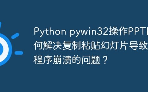 Python pywin32操作PPT时如何解决复制粘贴幻灯片导致程序崩溃的问题？