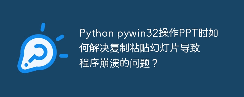 python pywin32操作ppt时如何解决复制粘贴幻灯片导致程序崩溃的问题?