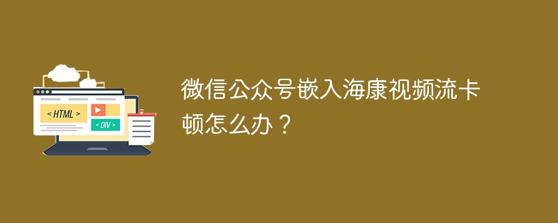 微信公众号嵌入海康视频流卡顿怎么办？