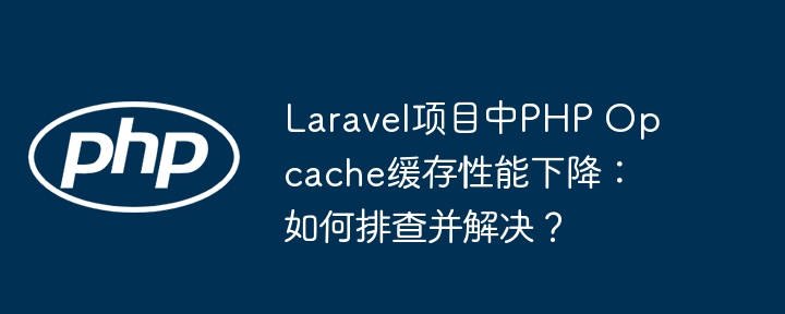 laravel项目中php opcache缓存性能下降:如何排查并解决?