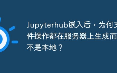 Jupyterhub嵌入后，为何文件操作都在服务器上生成而不是本地？