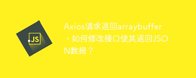 axios请求返回arraybuffer,如何修改接口使其返回json数据?
