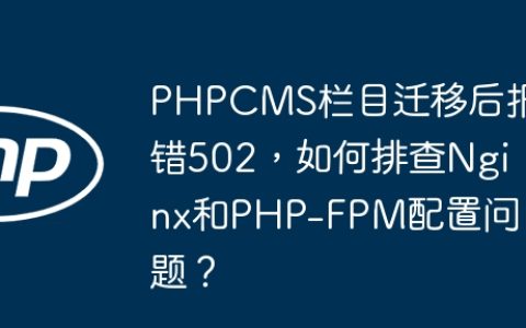 PHPCMS栏目迁移后报错502，如何排查Nginx和PHP-FPM配置问题？