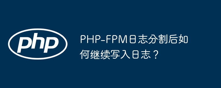 php-fpm日志分割后如何继续写入日志?