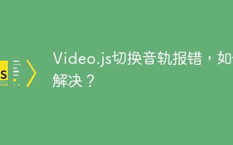 Video.js切换音轨报错，如何解决？