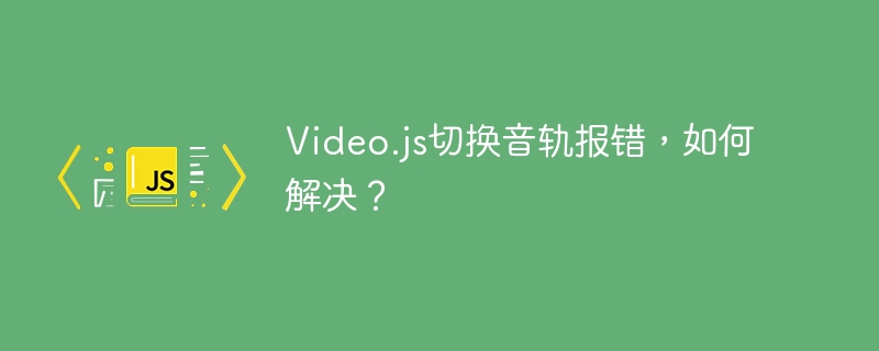 video.js切换音轨报错,如何解决?