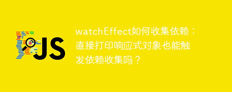 watcheffect如何收集依赖:直接打印响应式对象也能触发依赖收集吗?