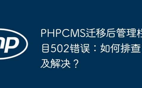 PHPCMS迁移后管理栏目502错误：如何排查及解决？