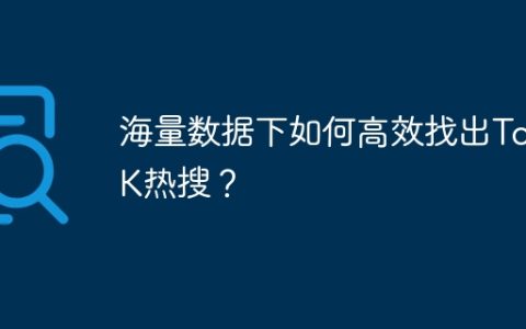 海量数据下如何高效找出TopK热搜？