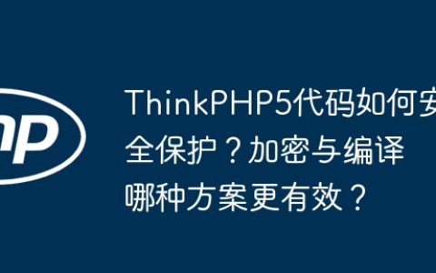 ThinkPHP5代码如何安全保护？加密与编译哪种方案更有效？