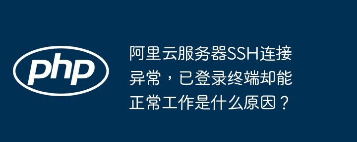 阿里云服务器ssh连接异常,已登录终端却能正常工作是什么原因?