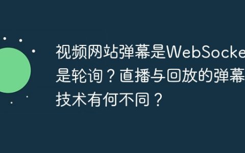 视频网站弹幕是WebSocket还是轮询？直播与回放的弹幕技术有何不同？