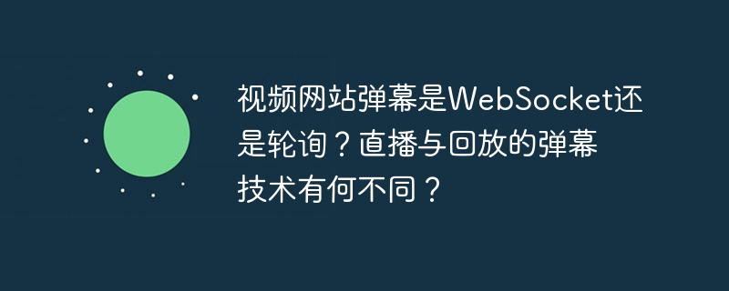 视频网站弹幕是websocket还是轮询?直播与回放的弹幕技术有何不同?