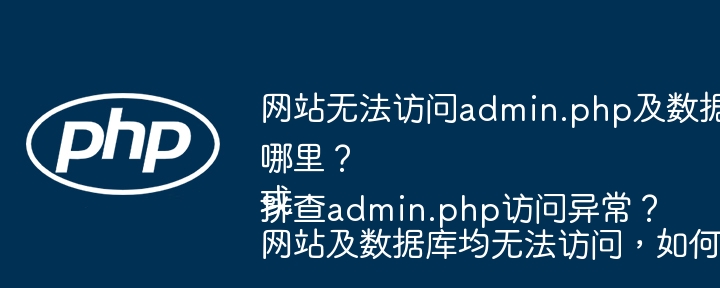 网站无法访问admin.php及数据库,问题出在哪里?或网站及数据库均无法访问,如何排查admin.php访问异常?