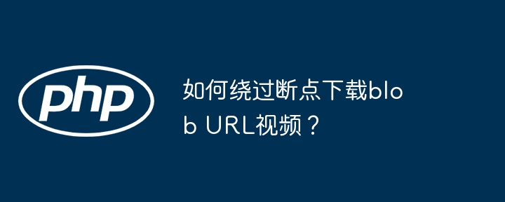 如何绕过断点下载blob url视频?