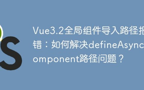 Vue3.2全局组件导入路径报错：如何解决defineAsyncComponent路径问题？