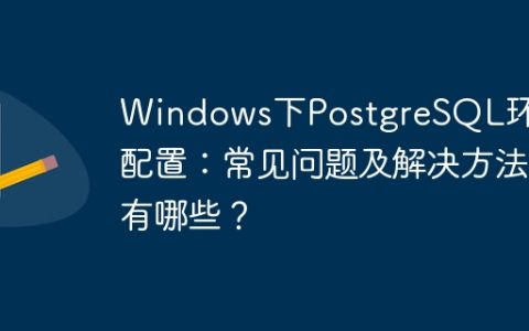 Windows下PostgreSQL环境配置：常见问题及解决方法有哪些？