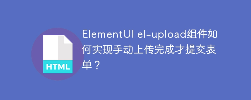 ElementUI el-upload组件如何实现手动上传完成才提交表单？
