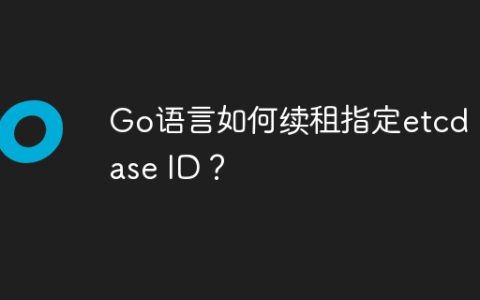 Go语言如何续租指定etcd Lease ID？