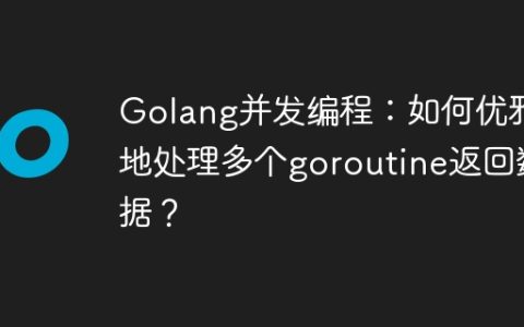 Golang并发编程：如何优雅地处理多个goroutine返回数据？