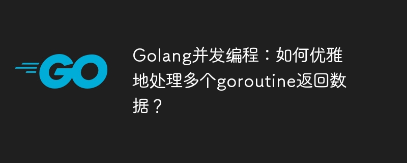 golang并发编程:如何优雅地处理多个goroutine返回数据?